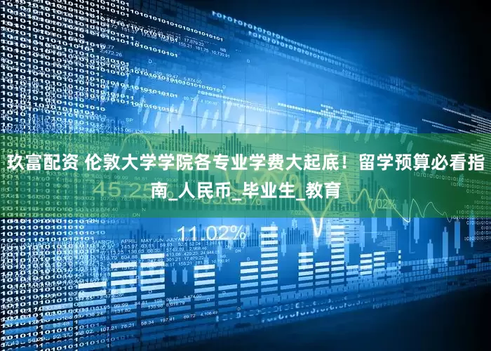 玖富配资 伦敦大学学院各专业学费大起底！留学预算必看指南_人民币_毕业生_教育