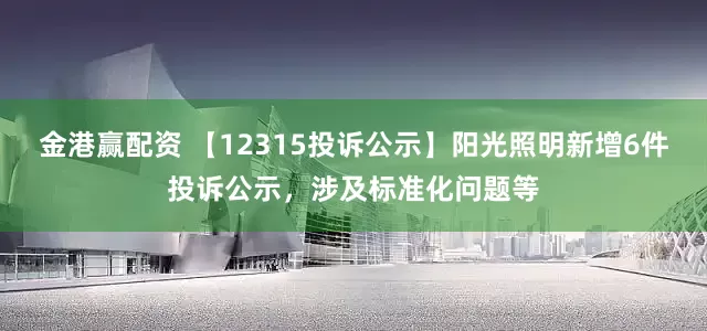 金港赢配资 【12315投诉公示】阳光照明新增6件投诉公示，涉及标准化问题等