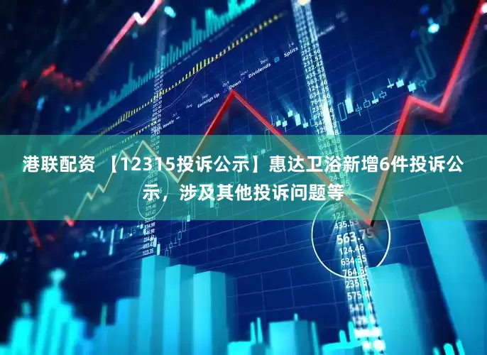 港联配资 【12315投诉公示】惠达卫浴新增6件投诉公示，涉及其他投诉问题等