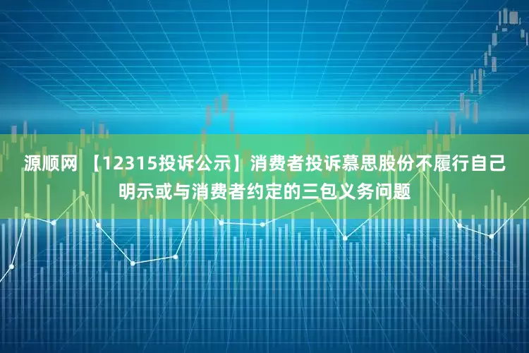 源顺网 【12315投诉公示】消费者投诉慕思股份不履行自己明示或与消费者约定的三包义务问题