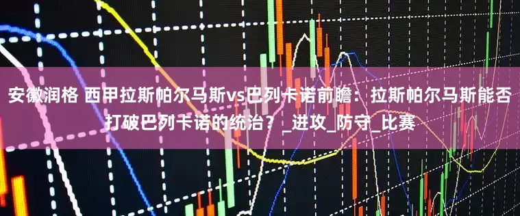 安徽润格 西甲拉斯帕尔马斯vs巴列卡诺前瞻：拉斯帕尔马斯能否打破巴列卡诺的统治？_进攻_防守_比赛