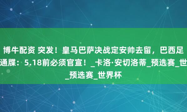 博牛配资 突发！皇马巴萨决战定安帅去留，巴西足协下通牒：5.18前必须官宣！_卡洛·安切洛蒂_预选赛_世界杯