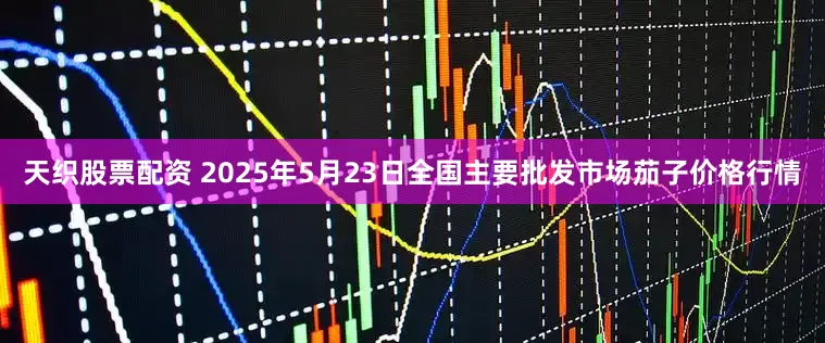 天织股票配资 2025年5月23日全国主要批发市场茄子价格行情