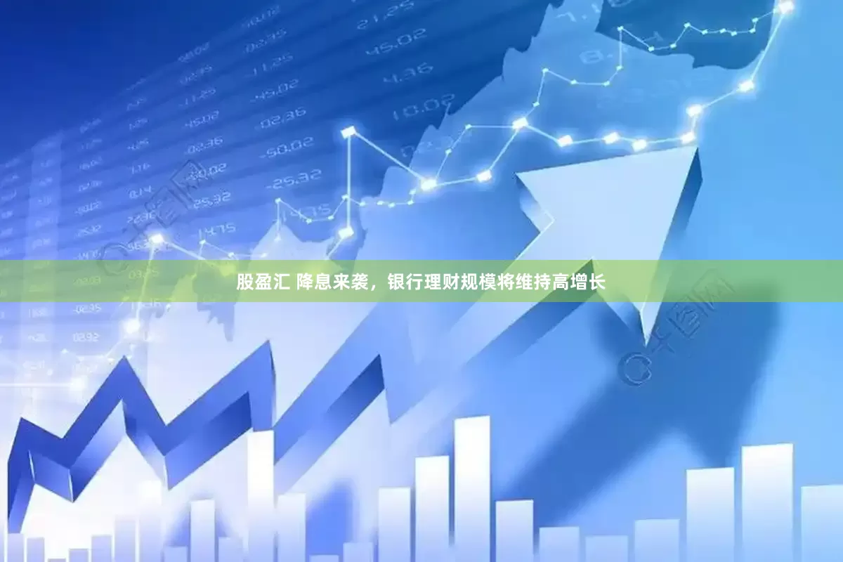 股盈汇 降息来袭，银行理财规模将维持高增长