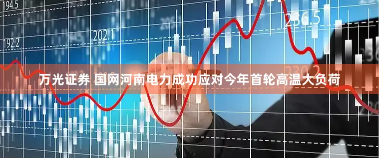 万光证券 国网河南电力成功应对今年首轮高温大负荷