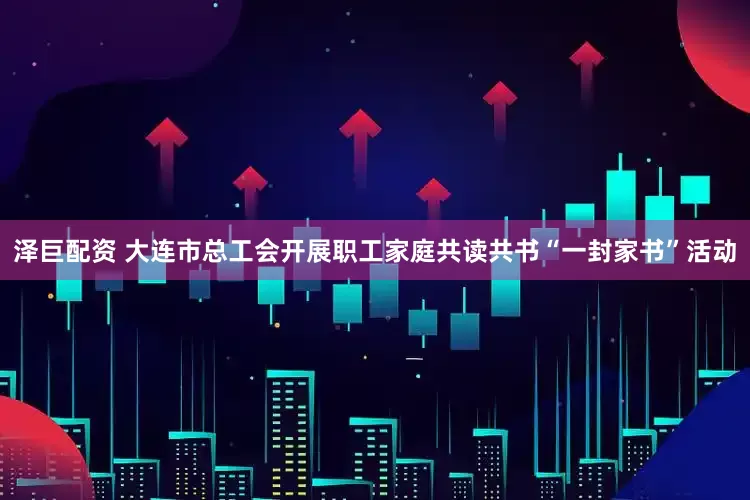 泽巨配资 大连市总工会开展职工家庭共读共书“一封家书”活动