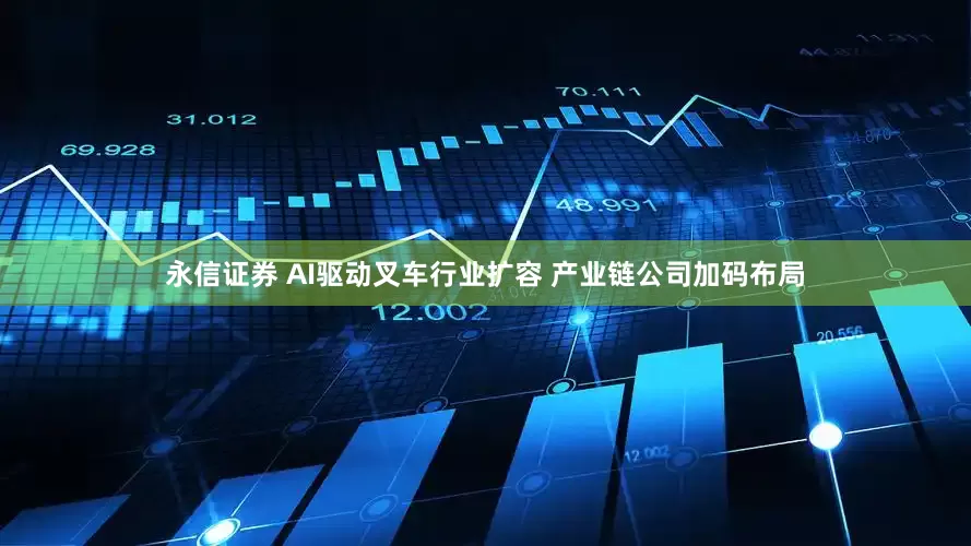 永信证券 AI驱动叉车行业扩容 产业链公司加码布局