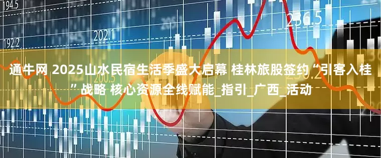 通牛网 2025山水民宿生活季盛大启幕 桂林旅股签约“引客入桂”战略 核心资源全线赋能_指引_广西_活动