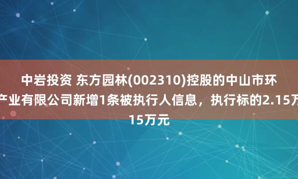 中岩投资 东方园林(002310)控股的中山市环保产业有限公司新增1条被执行人信息，执行标的2.15万元