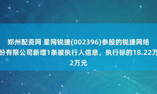 郑州配资网 星网锐捷(002396)参股的锐捷网络股份有限公司新增1条被执行人信息，执行标的18.22万元