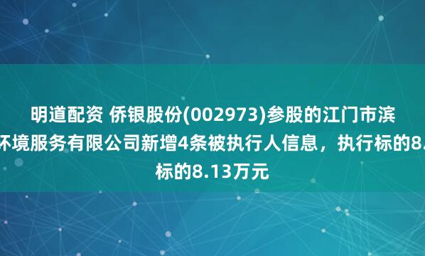 明道配资 侨银股份(002973)参股的江门市滨江侨瑞环境服务有限公司新增4条被执行人信息，执行标的8.13万元