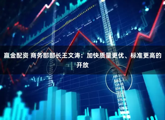 赢金配资 商务部部长王文涛：加快质量更优、标准更高的开放