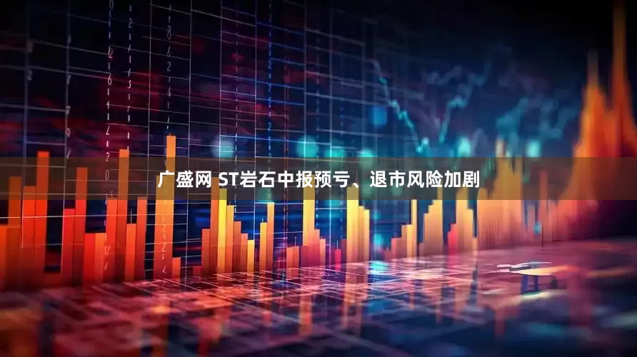 广盛网 ST岩石中报预亏、退市风险加剧