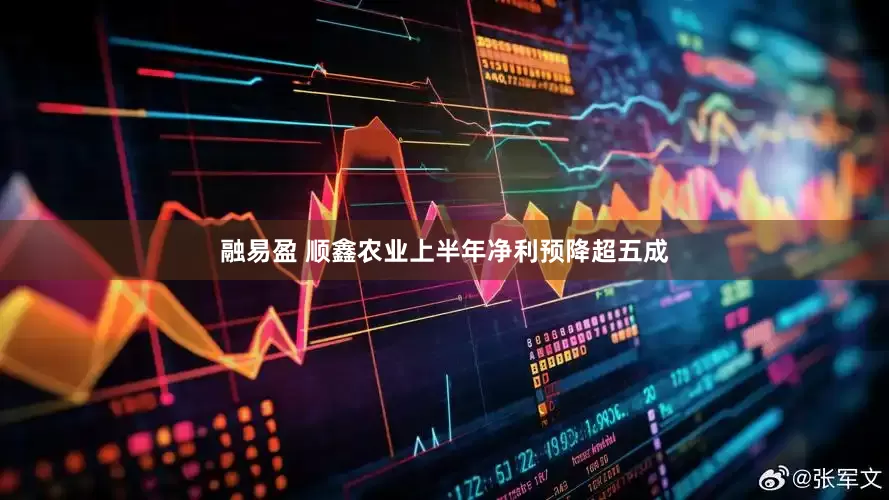 融易盈 顺鑫农业上半年净利预降超五成