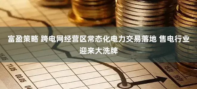 富盈策略 跨电网经营区常态化电力交易落地 售电行业迎来大洗牌