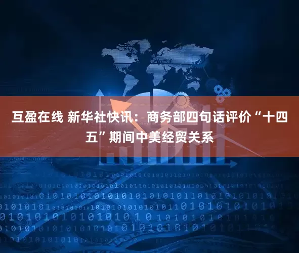 互盈在线 新华社快讯：商务部四句话评价“十四五”期间中美经贸关系