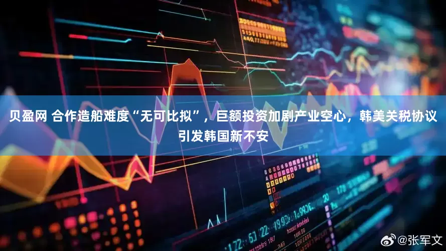 贝盈网 合作造船难度“无可比拟”，巨额投资加剧产业空心，韩美关税协议引发韩国新不安
