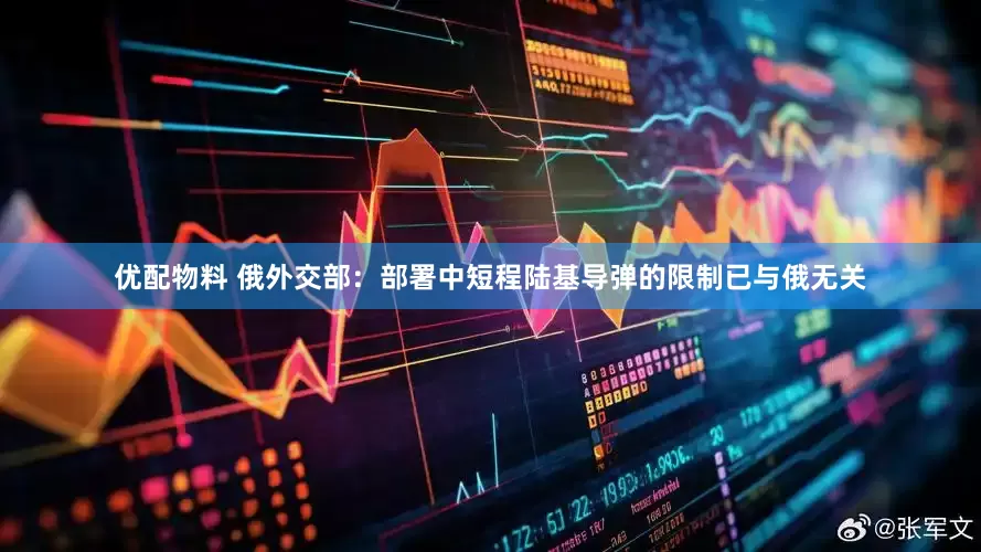 优配物料 俄外交部：部署中短程陆基导弹的限制已与俄无关