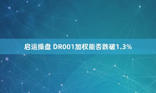 启运操盘 DR001加权能否跌破1.3%