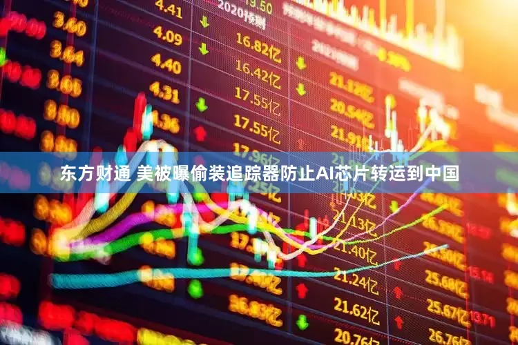 东方财通 美被曝偷装追踪器防止AI芯片转运到中国
