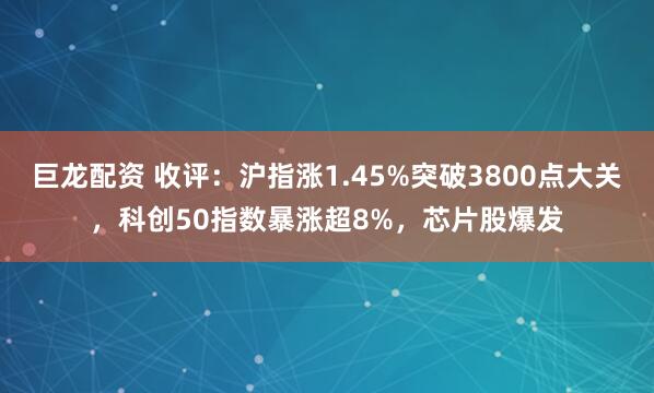 巨龙配资 收评：沪指涨1.45%突破3800点大关，科创50指数暴涨超8%，芯片股爆发