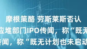 摩根策酪 劳斯莱斯否认小型核反应堆部门IPO传闻，称“既无计划也未启动”