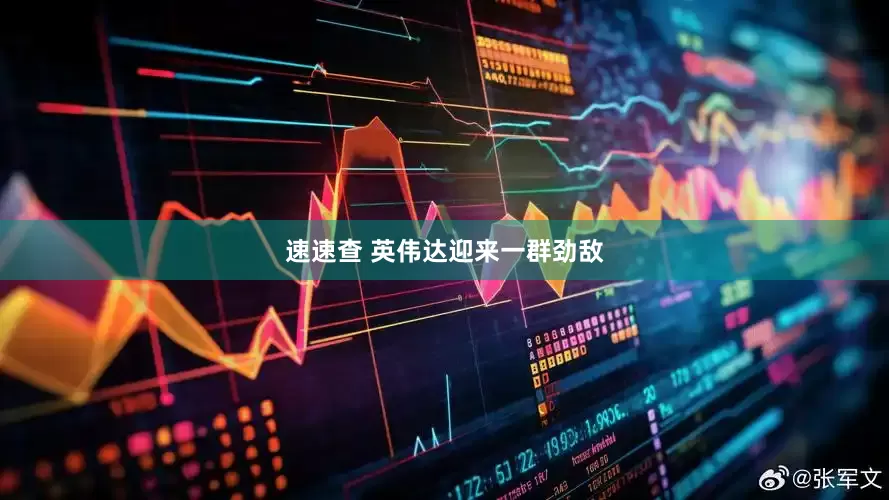 速速查 英伟达迎来一群劲敌
