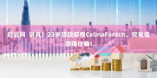 启远网  讲真！23岁顶级超模CelinaFarach，究竟谁顶得住嘛！