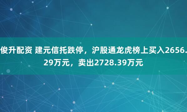 俊升配资 建元信托跌停，沪股通龙虎榜上买入2656.29万元，卖出2728.39万元