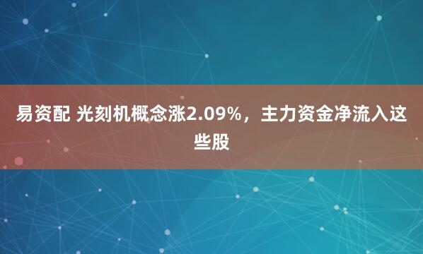 易资配 光刻机概念涨2.09%，主力资金净流入这些股