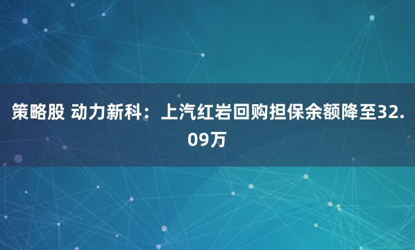 策略股 动力新科：上汽红岩回购担保余额降至32.09万