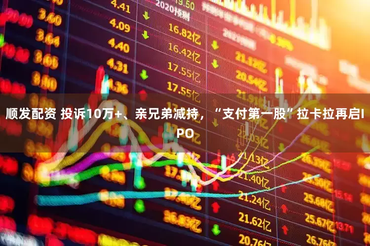 顺发配资 投诉10万+、亲兄弟减持，“支付第一股”拉卡拉再启IPO