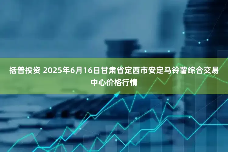 括普投资 2025年6月16日甘肃省定西市安定马铃薯综合交易中心价格行情