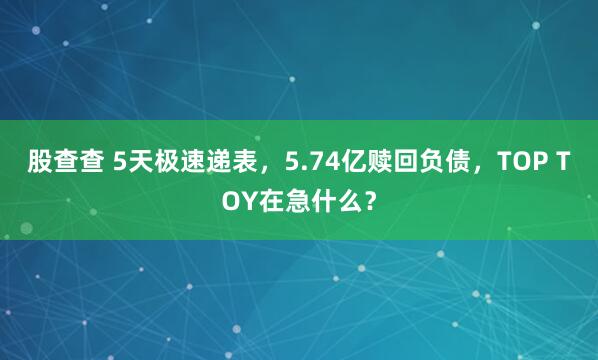 股查查 5天极速递表，5.74亿赎回负债，TOP TOY在急什么？