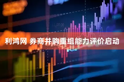 利鸿网 券商并购重组能力评价启动