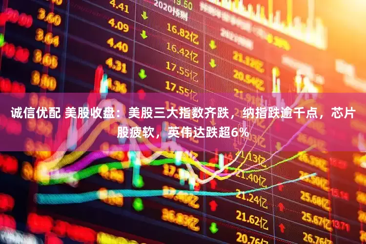 诚信优配 美股收盘：美股三大指数齐跌，纳指跌逾千点，芯片股疲软，英伟达跌超6%