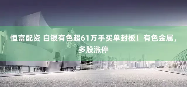 恒富配资 白银有色超61万手买单封板！有色金属，多股涨停