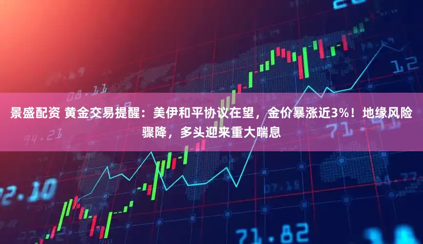 景盛配资 黄金交易提醒：美伊和平协议在望，金价暴涨近3%！地缘风险骤降，多头迎来重大喘息