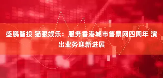 盛鹏智投 猫眼娱乐：服务香港城市售票网四周年 演出业务迎新进展